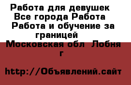 Работа для девушек - Все города Работа » Работа и обучение за границей   . Московская обл.,Лобня г.